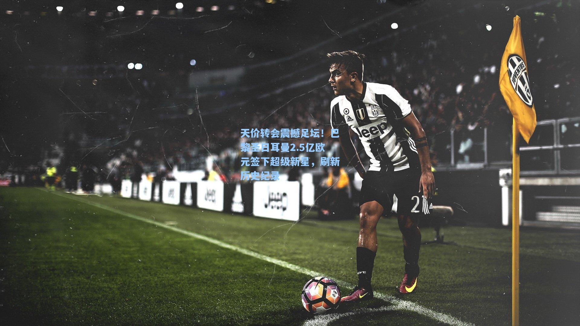 天价转会震撼足坛！巴黎圣日耳曼2.5亿欧元签下超级新星，刷新历史纪录