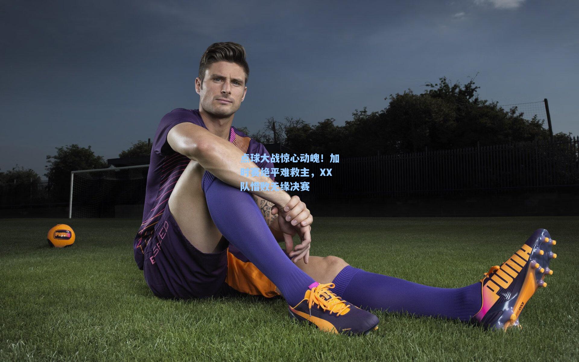 点球大战惊心动魄！加时赛绝平难救主，XX队惜败无缘决赛