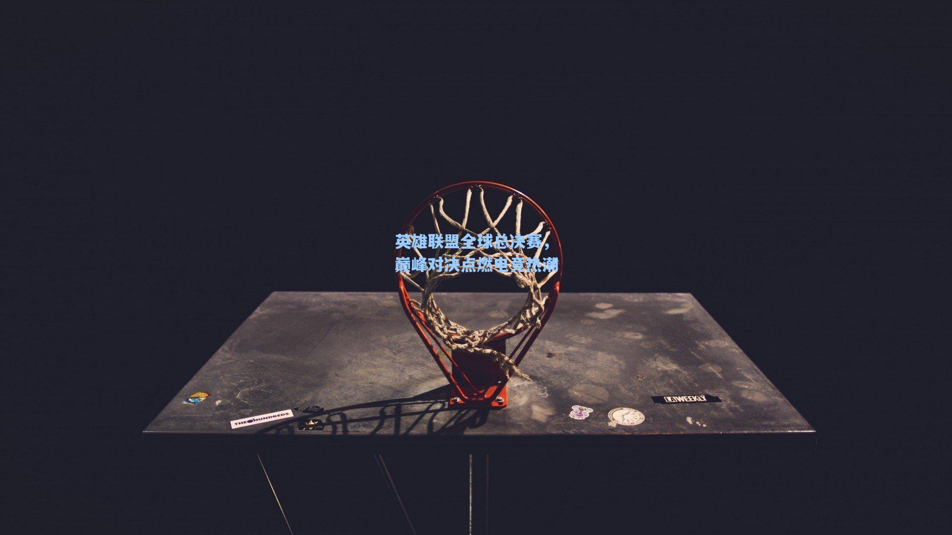 英雄联盟全球总决赛，巅峰对决点燃电竞热潮