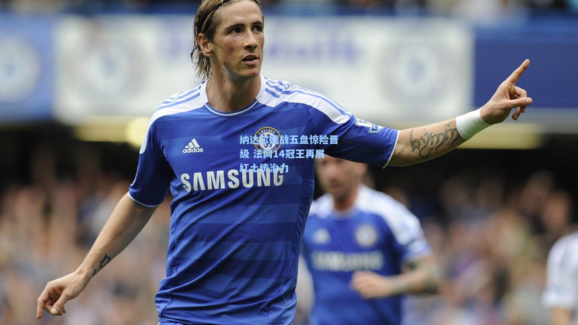 纳达尔鏖战五盘惊险晋级 法网14冠王再展红土统治力